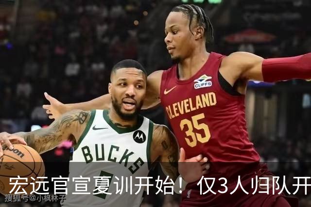 宏远官宣夏训开始！仅3人归队开练，杜锋仍缺席，胡明轩将回归
